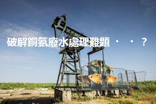 破解銅氨廢水處理難題？探尋高效低耗新路徑！